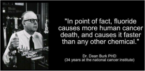 In point of fact, Fluoride cases more human cancer death, and causes it faster than any other chemical. Doctor Dean Burk